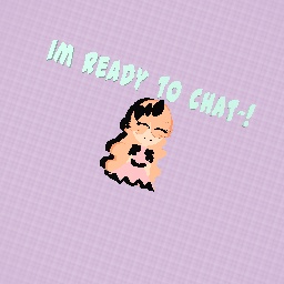 hello~! im ready to chat