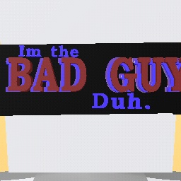 Im the bad guy. Duh