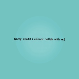 Sorry sha13 i cannot collab with u:(