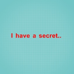 Guys i have a secret..