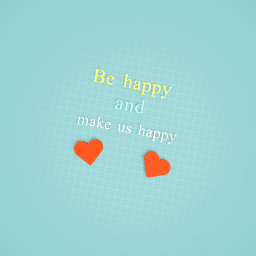 Be happy and make us happy