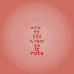 what do you whant me to make