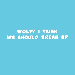 Wolfy i think we ahould break up
