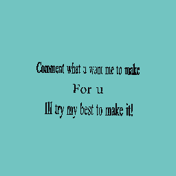 Ill try to make anything for yall!