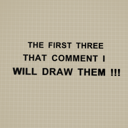 THE FIRST THREE THAT COMMENT WILL I WILL DRAW THEM !!!