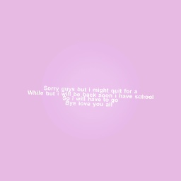 Sorry guys but i might quit for a While but i will be back soon i have school So i will have to go