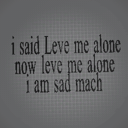 leve me alone :(