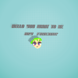 You want to be my friend?