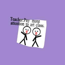 My Teacher when she says to me and classmate "Draw 2 people"
