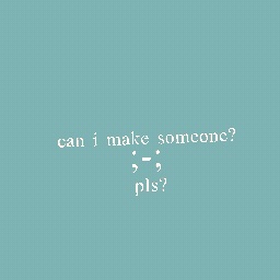can i make someone? ;-; pls?