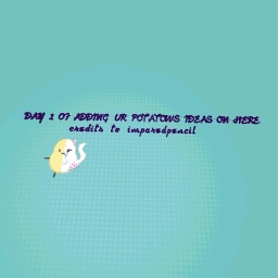 DAY 1 OF ADDING UR POTATOW IDEAS HERE
