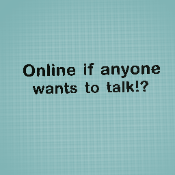 online if anyone wants to talk..