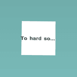 To hard so...