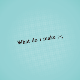 What do i make. ;-;