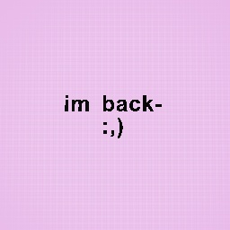 Im back :,)