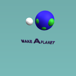 Make a planet, make a planet, make it round.....