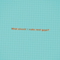 What should I make next guys?
