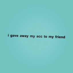 i quit so my friend is taking over my acc!!!