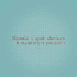 Should i quit choices?