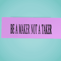 BE A MAKER NOT ....