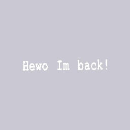 Hewo I’m back!
