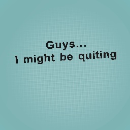 I might be quiting...
