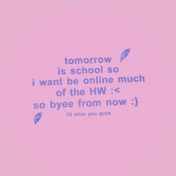 tomorrow is school soi want be online much of the HW :<