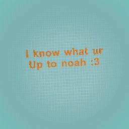 NOAH I KNOW YOUR SECRET >:p