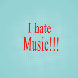 I hate music!!!