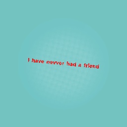 I have nevver had a friend because Iam 12 and im short :(