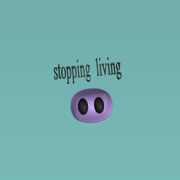 stopping living