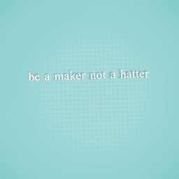 be a maker not a hatter