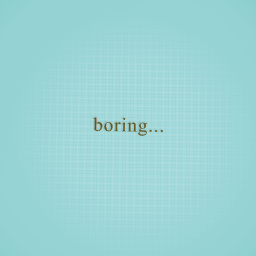 boring! help me!