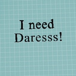 I NEED DARESSS!