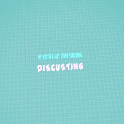 MYBROTHER FOUND SMTH DISCUSTING!