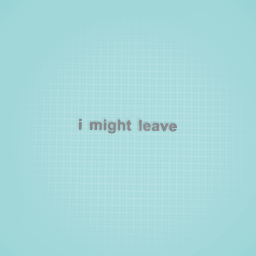 me might leave!