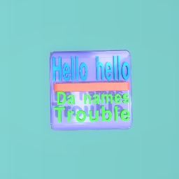 Hello hello da names trouble