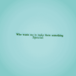Who want me to make something special for them