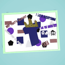 Ya you heared it Im The QUEEN!! OH YA MAMA