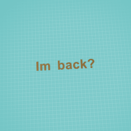 Im back?