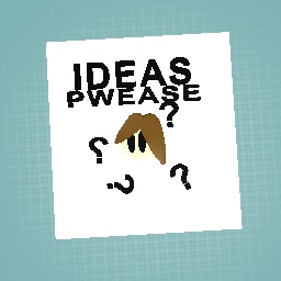 Ideas pwease