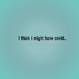I might have COVID!