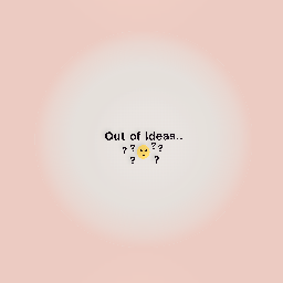 OUT OF IDEAS! (pls suggest!)