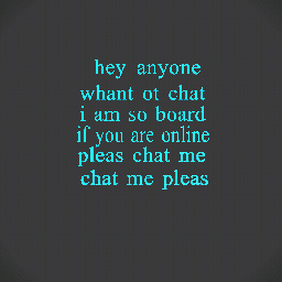 pleas chat me i am so board pleas pleas