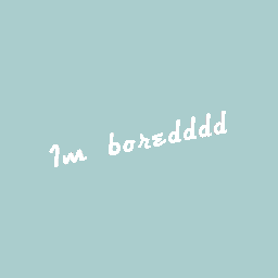 I’m boreddd