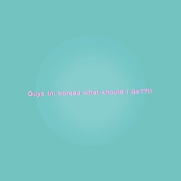 Guys im boread what should i do??!!