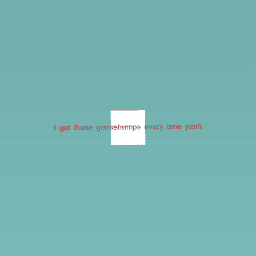 I get those goosebumps every time yeah