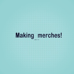 Making merches!