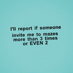 STOP INVITING ME TO MAZES OR......................