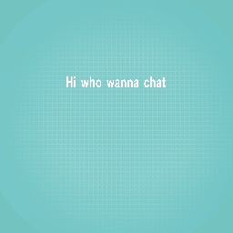 Who wanna chat